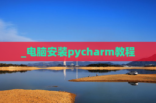 _电脑安装pycharm教程 _电脑安装pycharm教程